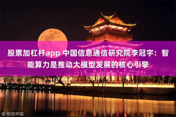 股票加杠杆app 中国信息通信研究院李冠宇：智能算力是推动大模型发展的核心引擎