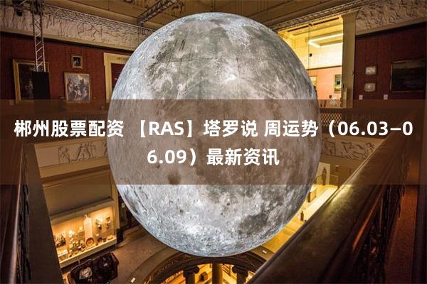 郴州股票配资 【RAS】塔罗说 周运势（06.03—06.09）最新资讯