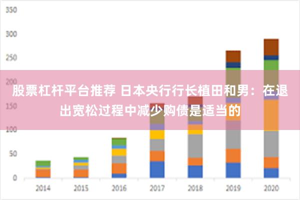 股票杠杆平台推荐 日本央行行长植田和男：在退出宽松过程中减少购债是适当的