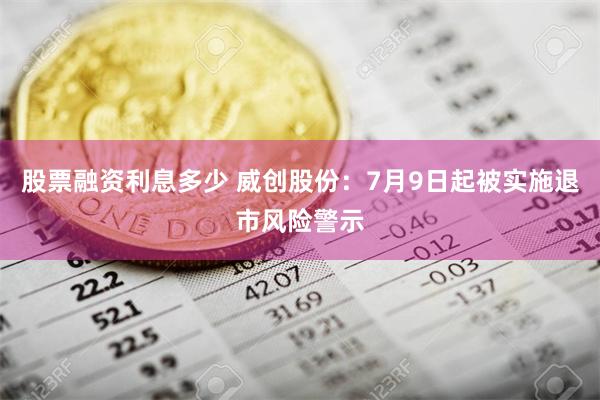 股票融资利息多少 威创股份：7月9日起被实施退市风险警示