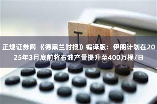 正规证券网 《德黑兰时报》编译版：伊朗计划在2025年3月底前将石油产量提升至400万桶/日