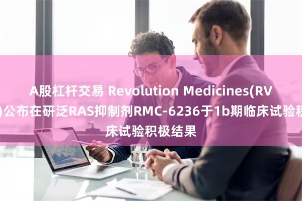 A股杠杆交易 Revolution Medicines(RVMD.US)公布在研泛RAS抑制剂RMC-6236于1b期临床试验积极结果