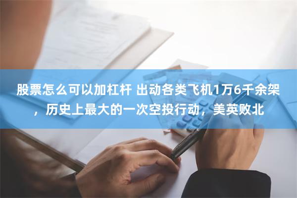 股票怎么可以加杠杆 出动各类飞机1万6千余架，历史上最大的一次空投行动，美英败北