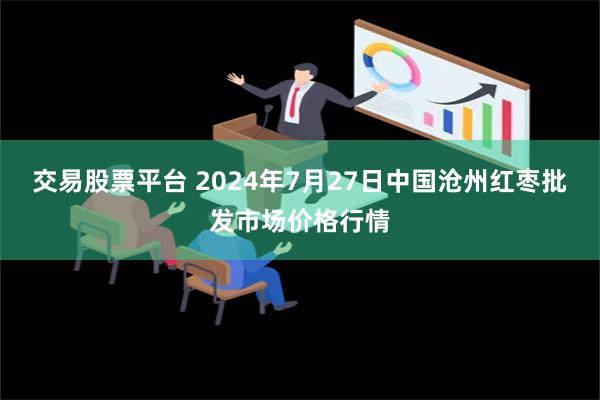 交易股票平台 2024年7月27日中国沧州红枣批发市场价格行情