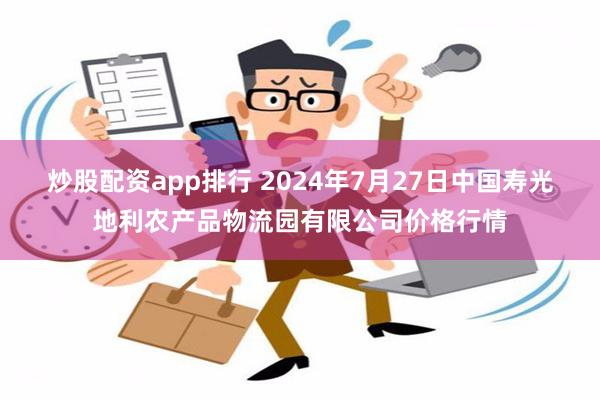 炒股配资app排行 2024年7月27日中国寿光地利农产品物流园有限公司价格行情