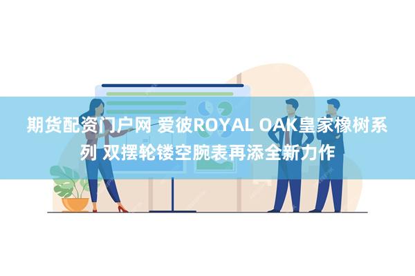 期货配资门户网 爱彼ROYAL OAK皇家橡树系列 双摆轮镂空腕表再添全新力作