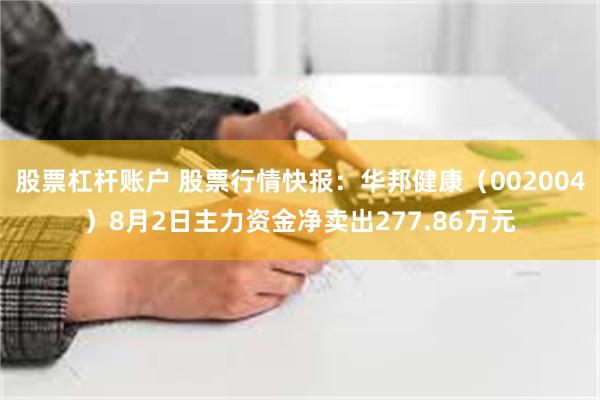 股票杠杆账户 股票行情快报：华邦健康（002004）8月2日主力资金净卖出277.86万元