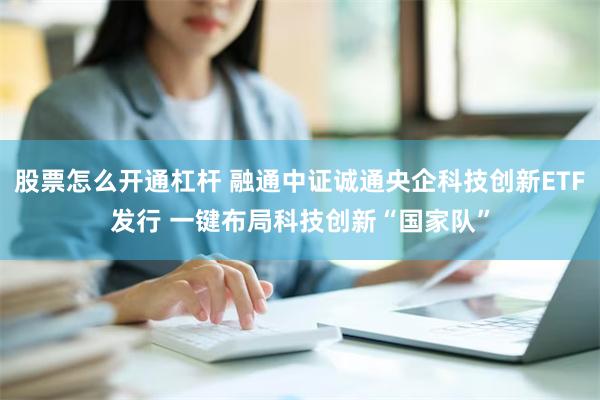 股票怎么开通杠杆 融通中证诚通央企科技创新ETF发行 一键布局科技创新“国家队”