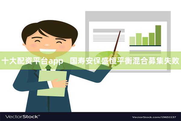 十大配资平台app   国寿安保盛恒平衡混合募集失败