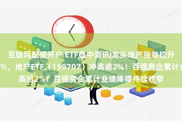 互联网配资开户 ETF盘中资讯|龙头地产强劲拉升，招商蛇口领涨4%，地产ETF（159707）冲高逾2%！百强房企累计业绩降幅持续收窄