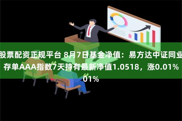 股票配资正规平台 8月7日基金净值：易方达中证同业存单AAA指数7天持有最新净值1.0518，涨0.01%