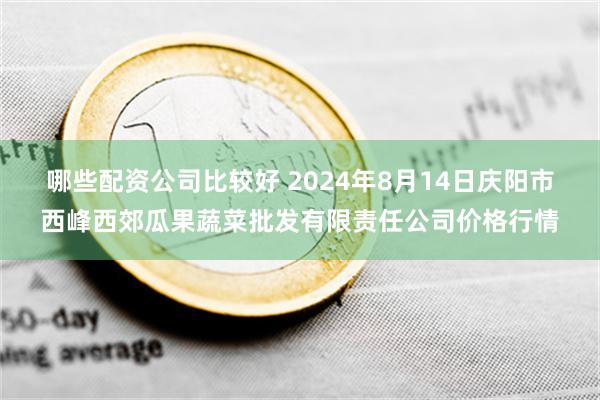 哪些配资公司比较好 2024年8月14日庆阳市西峰西郊瓜果蔬菜批发有限责任公司价格行情