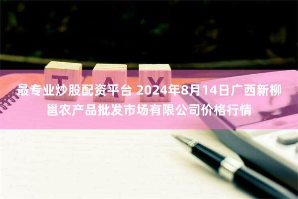 最专业炒股配资平台 2024年8月14日广西新柳邕农产品批发市场有限公司价格行情