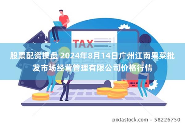 股票配资操盘 2024年8月14日广州江南果菜批发市场经营管理有限公司价格行情