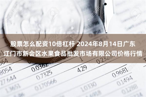 股票怎么配资10倍杠杆 2024年8月14日广东江门市新会区水果食品批发市场有限公司价格行情