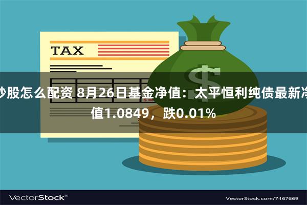 炒股怎么配资 8月26日基金净值：太平恒利纯债最新净值1.0849，跌0.01%