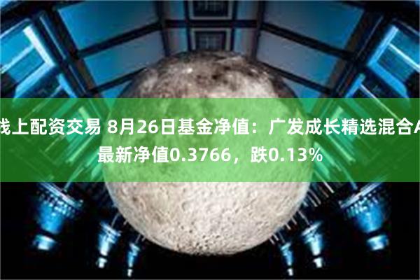 线上配资交易 8月26日基金净值：广发成长精选混合A最新净值0.3766，跌0.13%