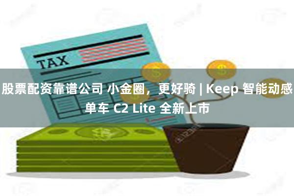 股票配资靠谱公司 小金圈，更好骑 | Keep 智能动感单车 C2 Lite 全新上市