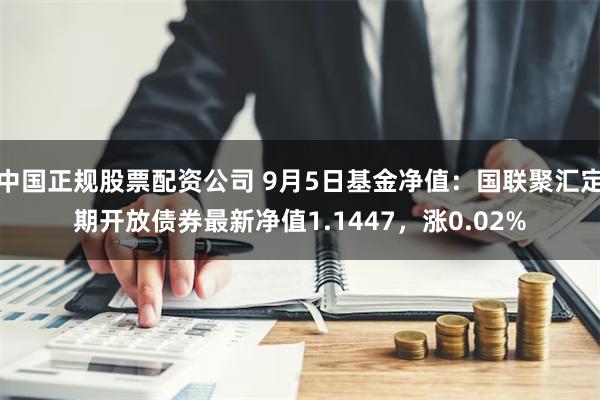 中国正规股票配资公司 9月5日基金净值：国联聚汇定期开放债券最新净值1.1447，涨0.02%