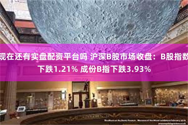 现在还有实盘配资平台吗 沪深B股市场收盘：B股指数下跌1.21% 成份B指下跌3.93%