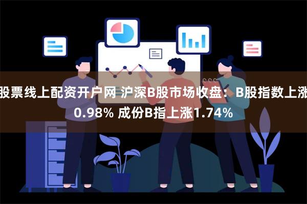 股票线上配资开户网 沪深B股市场收盘：B股指数上涨0.98% 成份B指上涨1.74%