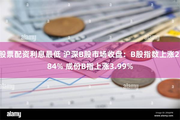 股票配资利息最低 沪深B股市场收盘：B股指数上涨2.84% 成份B指上涨3.99%