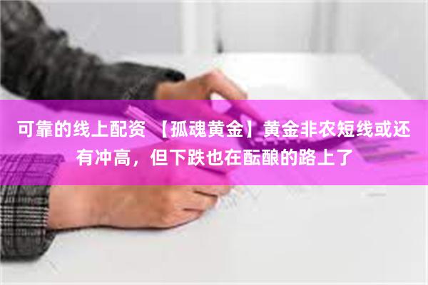 可靠的线上配资 【孤魂黄金】黄金非农短线或还有冲高，但下跌也在酝酿的路上了