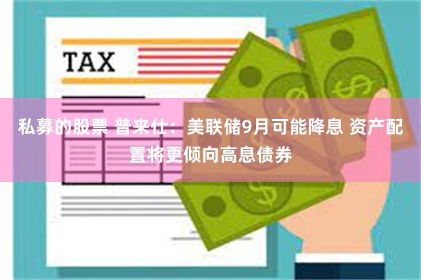 私募的股票 普来仕：美联储9月可能降息 资产配置将更倾向高息债券