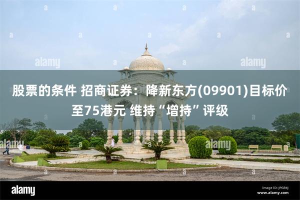 股票的条件 招商证券：降新东方(09901)目标价至75港元 维持“增持”评级