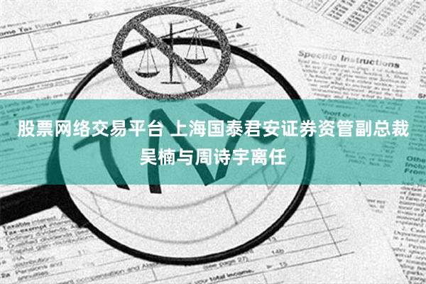 股票网络交易平台 上海国泰君安证券资管副总裁吴楠与周诗宇离任