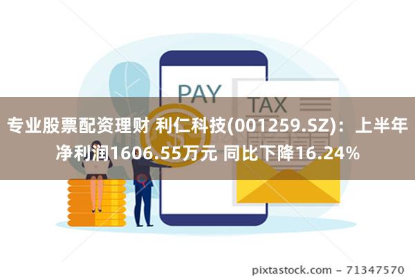 专业股票配资理财 利仁科技(001259.SZ)：上半年净利润1606.55万元 同比下降16.24%