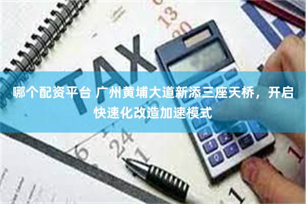 哪个配资平台 广州黄埔大道新添三座天桥，开启快速化改造加速模式