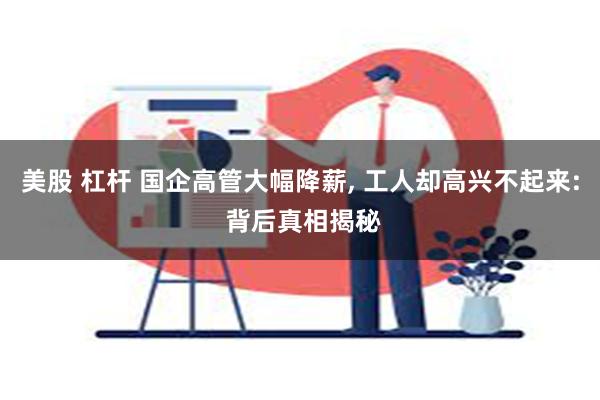 美股 杠杆 国企高管大幅降薪, 工人却高兴不起来: 背后真相揭秘