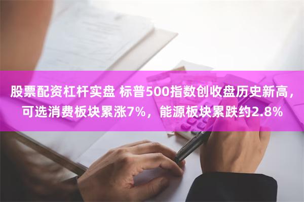 股票配资杠杆实盘 标普500指数创收盘历史新高，可选消费板块累涨7%，能源板块累跌约2.8%