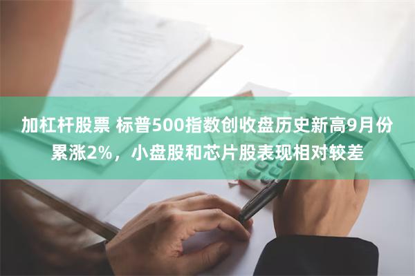 加杠杆股票 标普500指数创收盘历史新高9月份累涨2%，小盘股和芯片股表现相对较差