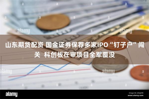 山东期货配资 国金证券保荐多家IPO“钉子户”闯关  科创板在审项目全军覆没