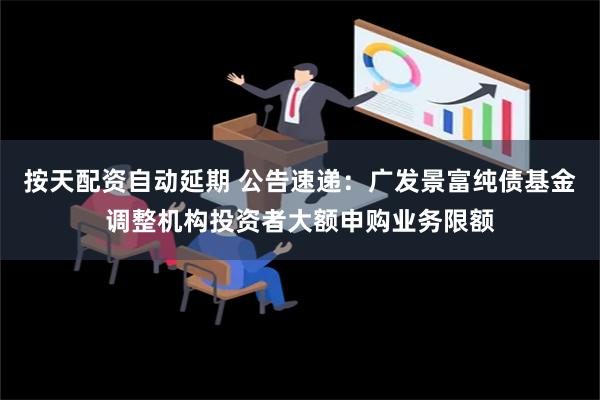 按天配资自动延期 公告速递：广发景富纯债基金调整机构投资者大额申购业务限额