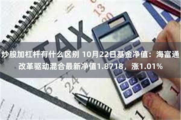 炒股加杠杆有什么区别 10月22日基金净值：海富通改革驱动混合最新净值1.8718，涨1.01%