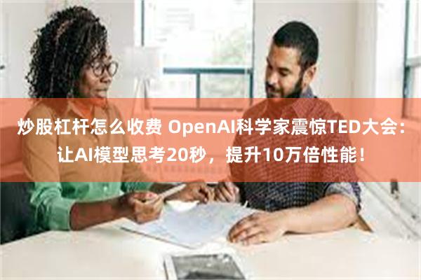 炒股杠杆怎么收费 OpenAI科学家震惊TED大会：让AI模型思考20秒，提升10万倍性能！