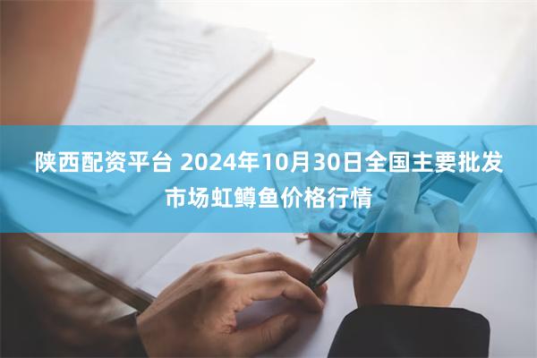 陕西配资平台 2024年10月30日全国主要批发市场虹鳟鱼价格行情