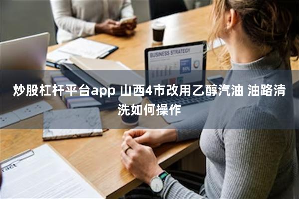 炒股杠杆平台app 山西4市改用乙醇汽油 油路清洗如何操作