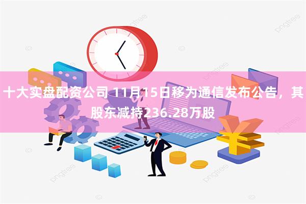 十大实盘配资公司 11月15日移为通信发布公告，其股东减持236.28万股