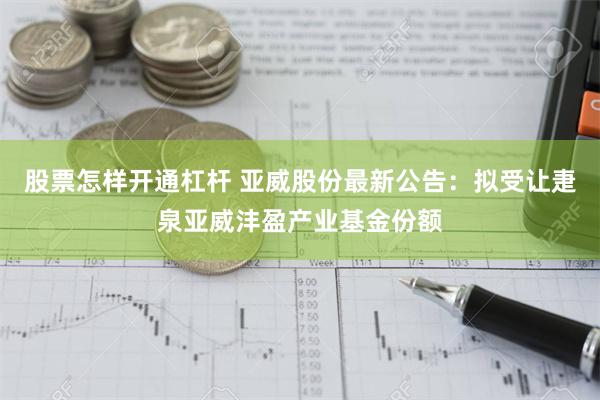 股票怎样开通杠杆 亚威股份最新公告：拟受让疌泉亚威沣盈产业基金份额