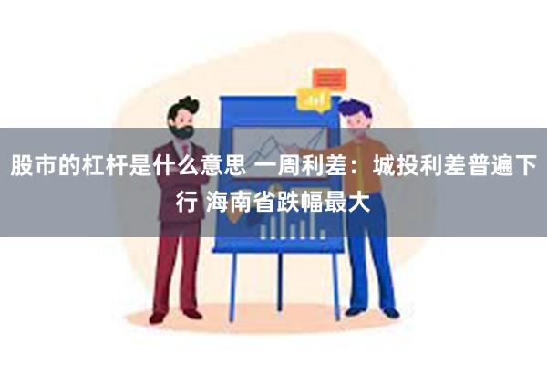 股市的杠杆是什么意思 一周利差：城投利差普遍下行 海南省跌幅最大