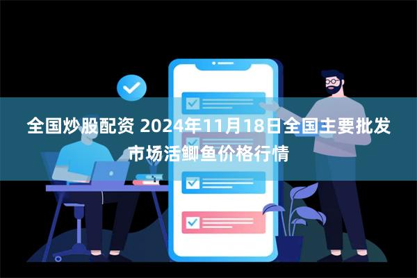 全国炒股配资 2024年11月18日全国主要批发市场活鲫鱼价格行情