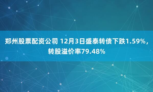 郑州股票配资公司 12月3日盛泰转债下跌1.59%，转股溢价率79.48%