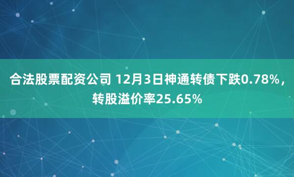 合法股票配资公司 12月3日神通转债下跌0.78%，转股溢价率25.65%