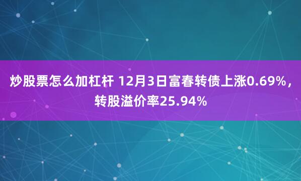 炒股票怎么加杠杆 12月3日富春转债上涨0.69%，转股溢价率25.94%