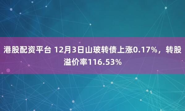 港股配资平台 12月3日山玻转债上涨0.17%，转股溢价率116.53%