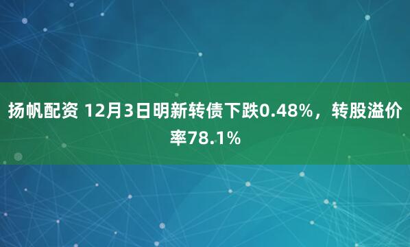 扬帆配资 12月3日明新转债下跌0.48%，转股溢价率78.1%